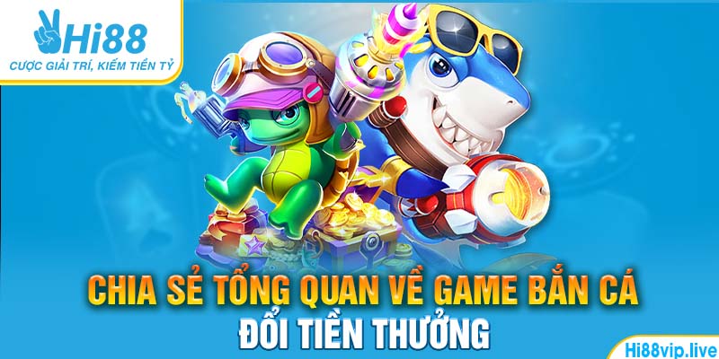 Chia sẻ tổng quan về game bắn cá đổi tiền thưởng